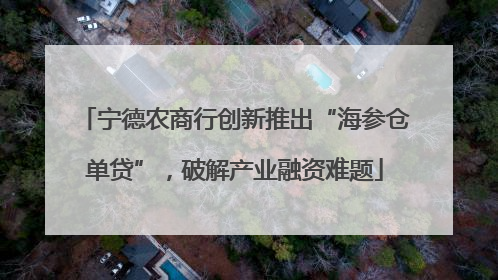宁德农商行创新推出“海参仓单贷”，破解产业融资难题