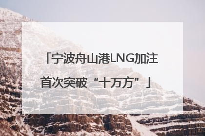 宁波舟山港LNG加注首次突破“十万方”
