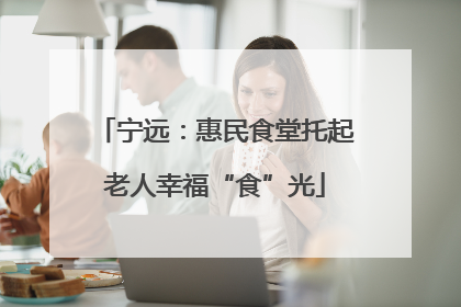 宁远：惠民食堂托起老人幸福“食”光