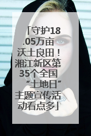 守护18.05万亩沃土良田！湘江新区第35个全国“土地日”主题宣传活动看点多