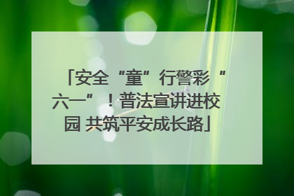 安全“童”行警彩“六一”！普法宣讲进校园 共筑平安成长路
