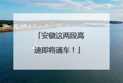 安徽这两段高速即将通车！