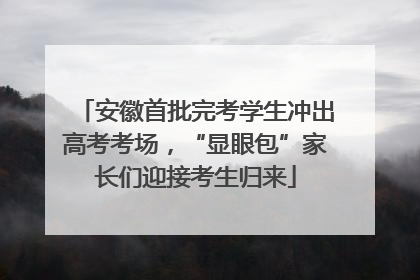 安徽首批完考学生冲出高考考场，“显眼包”家长们迎接考生归来