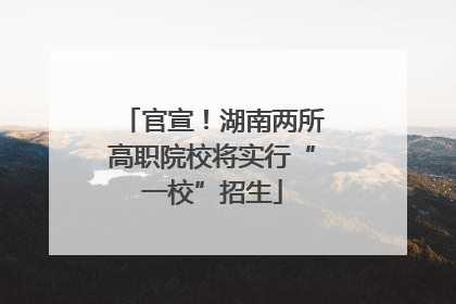 官宣！湖南两所高职院校将实行“一校”招生