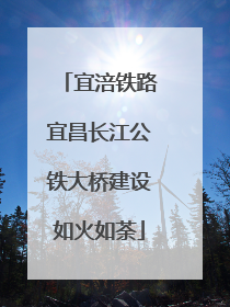 宜涪铁路宜昌长江公铁大桥建设如火如荼
