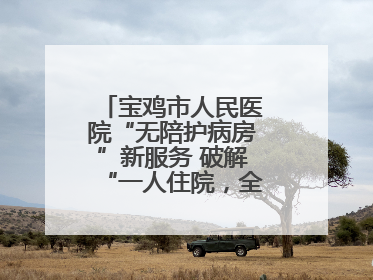 宝鸡市人民医院“无陪护病房”新服务 破解“一人住院，全家奔波”难题