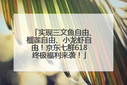 实现三文鱼自由、榴莲自由、小龙虾自由！京东七鲜618终极福利来袭！