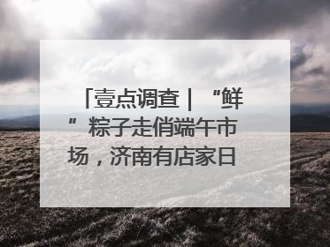 壹点调查｜“鲜”粽子走俏端午市场，济南有店家日销4000个