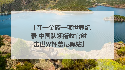 夺一金破一项世界纪录 中国队领衔收官射击世界杯慕尼黑站