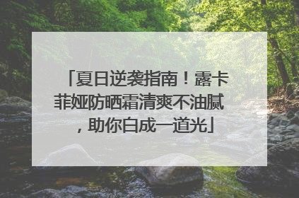 夏日逆袭指南！露卡菲娅防晒霜清爽不油腻，助你白成一道光