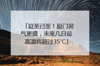 夏至已至！厦门暑气更盛，未来几日最高温将超过35℃