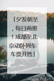 夕发朝至，每日两班！成都至北京动卧列车车票开售