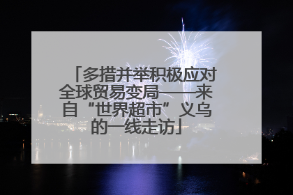 多措并举积极应对全球贸易变局——来自“世界超市”义乌的一线走访