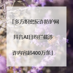 多方织密反诈防护网 抖音AI日均拦截涉诈内容超400万条