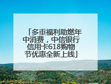 多重福利助燃年中消费，中信银行信用卡618购物节优惠全新上线