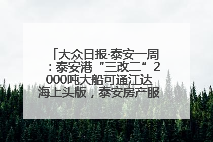 大众日报·泰安一周：泰安港“三改二”2000吨大船可通江达海上头版，泰安房产服务改革经验全省推广