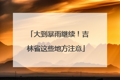 大到暴雨继续！吉林省这些地方注意