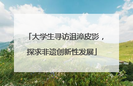 大学生寻访沮漳皮影，探求非遗创新性发展