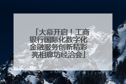 大幕开启！工商银行国际化数字化金融服务创新精彩亮相廊坊经洽会