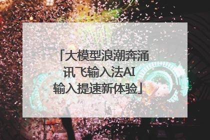 大模型浪潮奔涌 讯飞输入法AI输入提速新体验