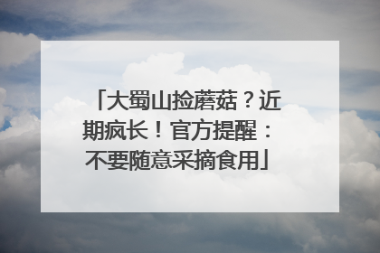 大蜀山捡蘑菇？近期疯长！官方提醒：不要随意采摘食用