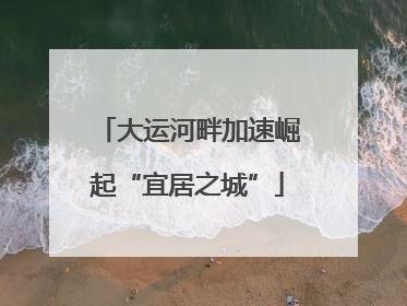 大运河畔加速崛起“宜居之城”