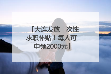 大连发放一次性求职补贴！每人可申领2000元
