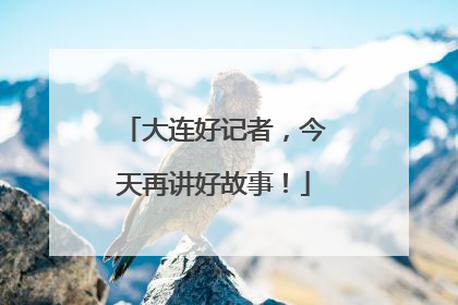 大连好记者，今天再讲好故事！
