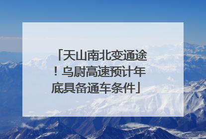 天山南北变通途！乌尉高速预计年底具备通车条件