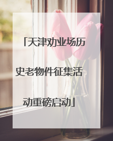 天津劝业场历史老物件征集活动重磅启动