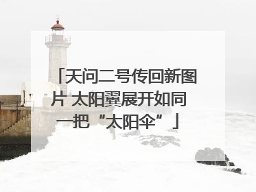 天问二号传回新图片 太阳翼展开如同一把“太阳伞”