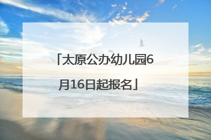 太原公办幼儿园6月16日起报名