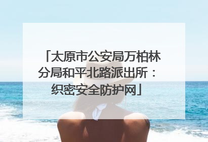 太原市公安局万柏林分局和平北路派出所：织密安全防护网