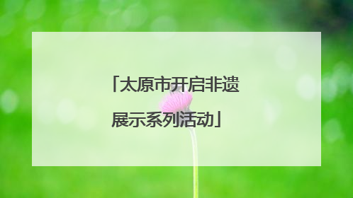 太原市开启非遗展示系列活动