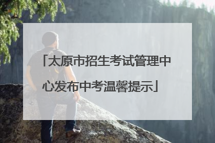 太原市招生考试管理中心发布中考温馨提示
