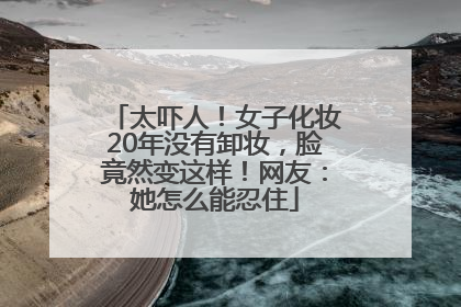太吓人！女子化妆20年没有卸妆，脸竟然变这样！网友：她怎么能忍住