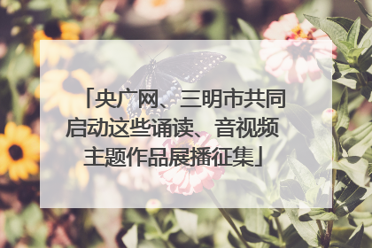 央广网、三明市共同启动这些诵读、音视频主题作品展播征集