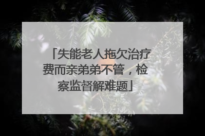失能老人拖欠治疗费而亲弟弟不管，检察监督解难题