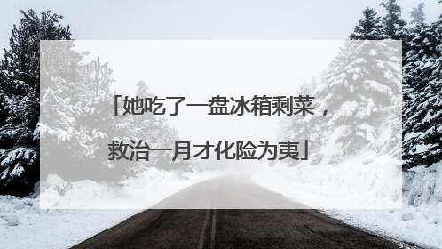 她吃了一盘冰箱剩菜，救治一月才化险为夷