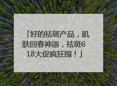 好的祛斑产品，肌肤回春神器，祛斑618大促疯狂囤！