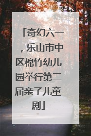 奇幻六一，乐山市中区棉竹幼儿园举行第二届亲子儿童剧