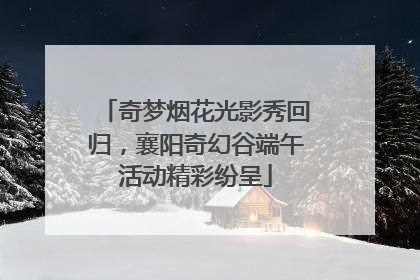 奇梦烟花光影秀回归，襄阳奇幻谷端午活动精彩纷呈