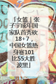 女篮｜张子宇成年国家队首秀砍18+7，中国女篮热身赛101比55大胜波黑
