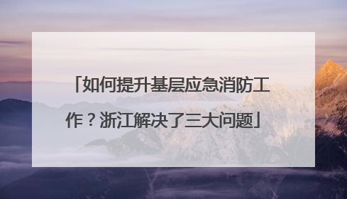 如何提升基层应急消防工作？浙江解决了三大问题