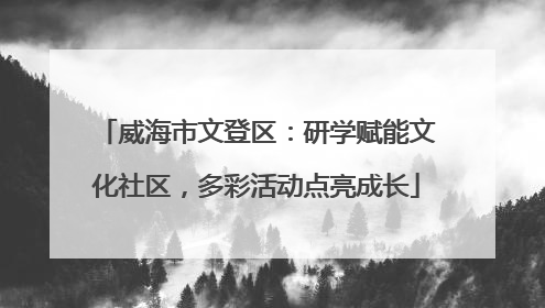 威海市文登区：研学赋能文化社区，多彩活动点亮成长