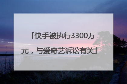 快手被执行3300万元，与爱奇艺诉讼有关
