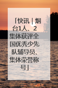 快讯｜烟台1人、2集体获评全国优秀少先队辅导员、集体荣誉称号