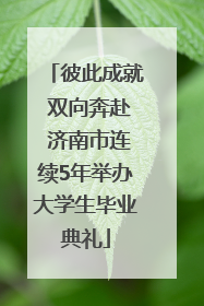 彼此成就 双向奔赴 济南市连续5年举办大学生毕业典礼