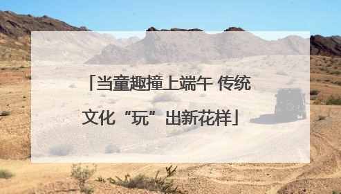 当童趣撞上端午 传统文化“玩”出新花样