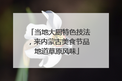 当地大厨特色技法，来内蒙古美食节品地道草原风味